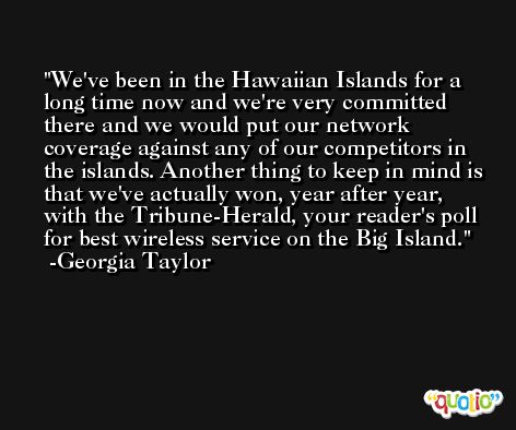 We've been in the Hawaiian Islands for a long time now and we're very committed there and we would put our network coverage against any of our competitors in the islands. Another thing to keep in mind is that we've actually won, year after year, with the Tribune-Herald, your reader's poll for best wireless service on the Big Island. -Georgia Taylor