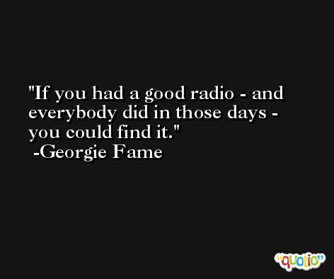If you had a good radio - and everybody did in those days - you could find it. -Georgie Fame