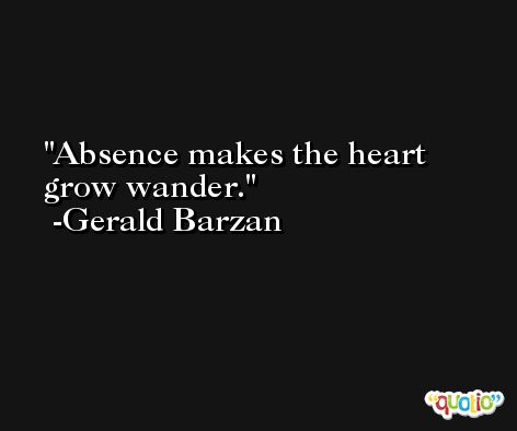 Absence makes the heart grow wander. -Gerald Barzan