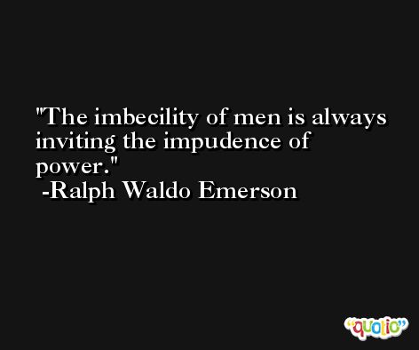 The imbecility of men is always inviting the impudence of power. -Ralph Waldo Emerson