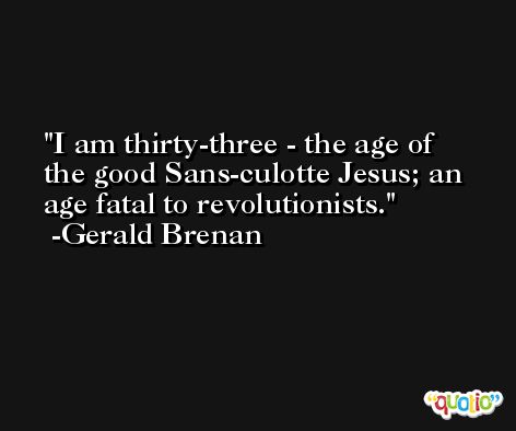 I am thirty-three - the age of the good Sans-culotte Jesus; an age fatal to revolutionists. -Gerald Brenan