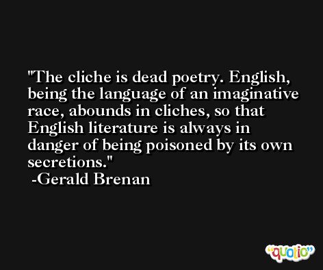 The cliche is dead poetry. English, being the language of an imaginative race, abounds in cliches, so that English literature is always in danger of being poisoned by its own secretions. -Gerald Brenan
