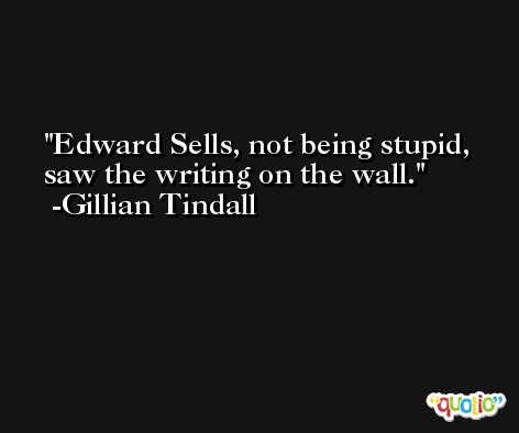 Edward Sells, not being stupid, saw the writing on the wall. -Gillian Tindall