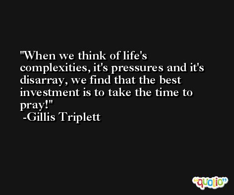 When we think of life's complexities, it's pressures and it's disarray, we find that the best investment is to take the time to pray! -Gillis Triplett