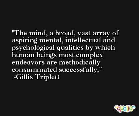 The mind, a broad, vast array of aspiring mental, intellectual and psychological qualities by which human beings most complex endeavors are methodically consummated successfully. -Gillis Triplett