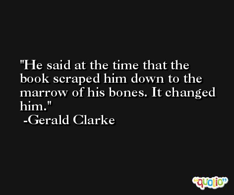 He said at the time that the book scraped him down to the marrow of his bones. It changed him. -Gerald Clarke