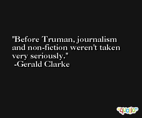 Before Truman, journalism and non-fiction weren't taken very seriously. -Gerald Clarke