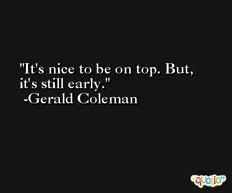 It's nice to be on top. But, it's still early. -Gerald Coleman