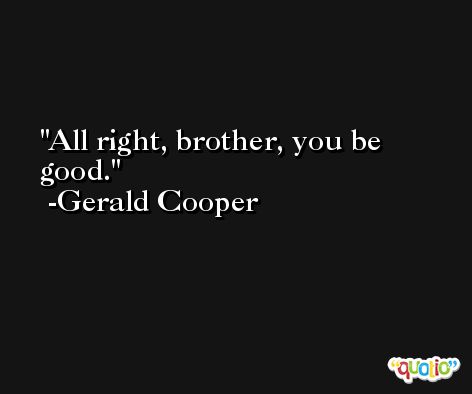 All right, brother, you be good. -Gerald Cooper