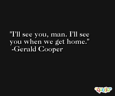 I'll see you, man. I'll see you when we get home. -Gerald Cooper