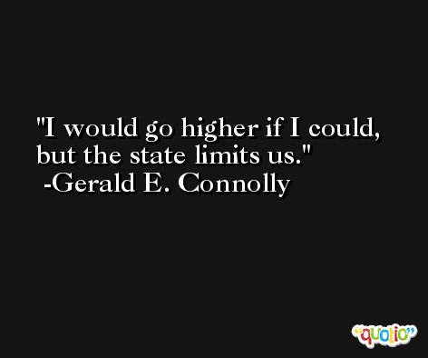 I would go higher if I could, but the state limits us. -Gerald E. Connolly