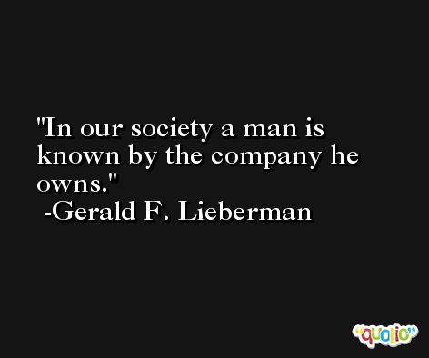 In our society a man is known by the company he owns. -Gerald F. Lieberman