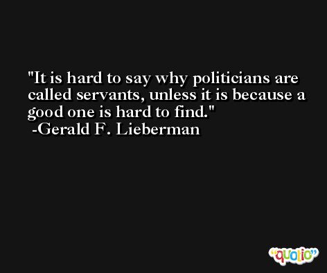 It is hard to say why politicians are called servants, unless it is because a good one is hard to find. -Gerald F. Lieberman