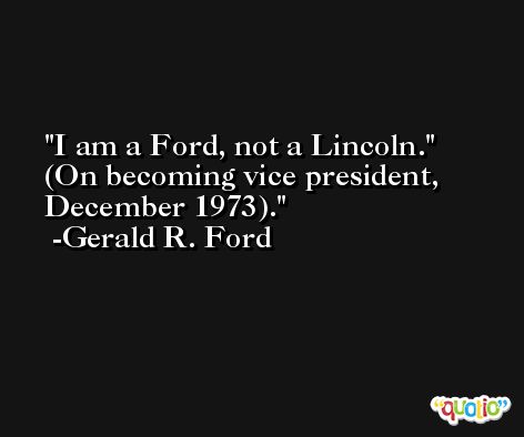 I am a Ford, not a Lincoln.' (On becoming vice president, December 1973). -Gerald R. Ford