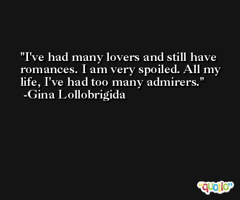 I've had many lovers and still have romances. I am very spoiled. All my life, I've had too many admirers. -Gina Lollobrigida