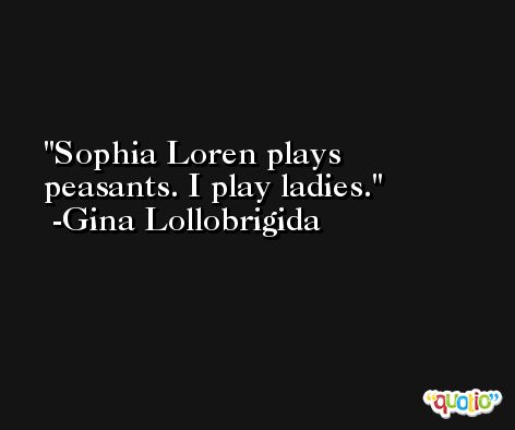 Sophia Loren plays peasants. I play ladies. -Gina Lollobrigida