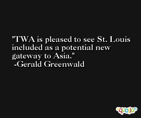 TWA is pleased to see St. Louis included as a potential new gateway to Asia. -Gerald Greenwald