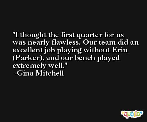 I thought the first quarter for us was nearly flawless. Our team did an excellent job playing without Erin (Parker), and our bench played extremely well. -Gina Mitchell