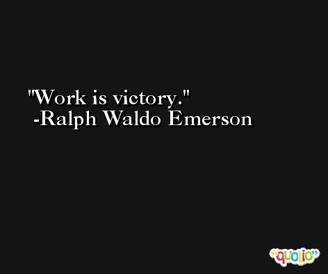 Work is victory. -Ralph Waldo Emerson