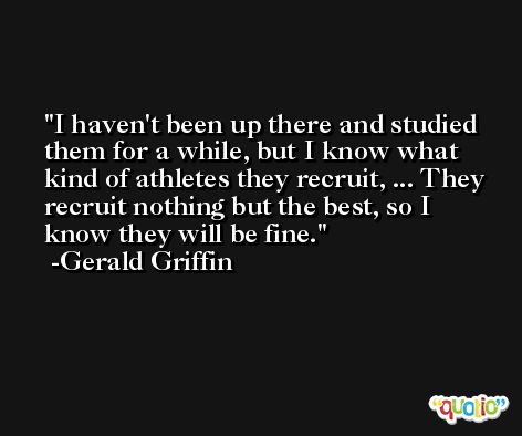 I haven't been up there and studied them for a while, but I know what kind of athletes they recruit, ... They recruit nothing but the best, so I know they will be fine. -Gerald Griffin