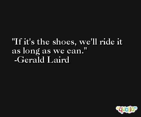 If it's the shoes, we'll ride it as long as we can. -Gerald Laird