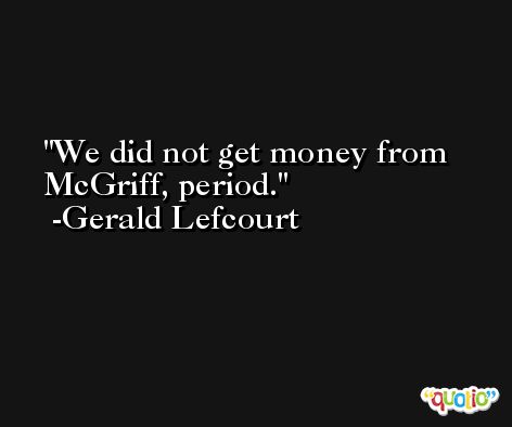 We did not get money from McGriff, period. -Gerald Lefcourt