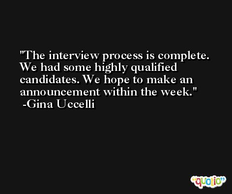 The interview process is complete. We had some highly qualified candidates. We hope to make an announcement within the week. -Gina Uccelli