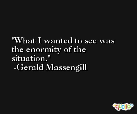 What I wanted to see was the enormity of the situation. -Gerald Massengill