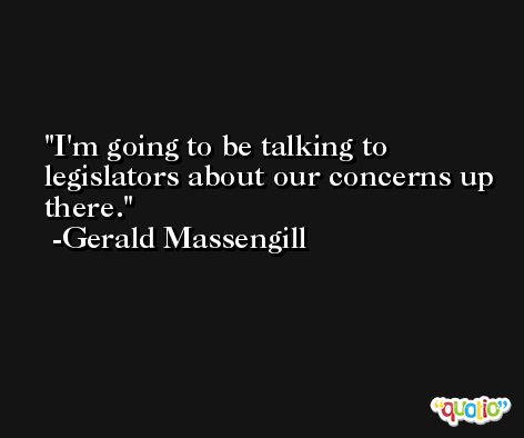 I'm going to be talking to legislators about our concerns up there. -Gerald Massengill