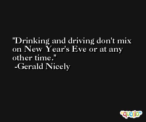 Drinking and driving don't mix on New Year's Eve or at any other time. -Gerald Nicely