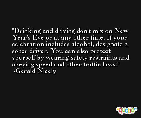 Drinking and driving don't mix on New Year's Eve or at any other time. If your celebration includes alcohol, designate a sober driver. You can also protect yourself by wearing safety restraints and obeying speed and other traffic laws. -Gerald Nicely
