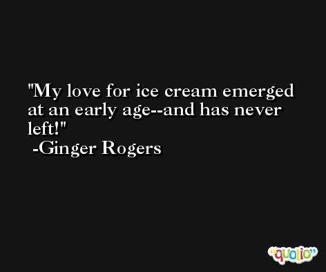 My love for ice cream emerged at an early age--and has never left! -Ginger Rogers
