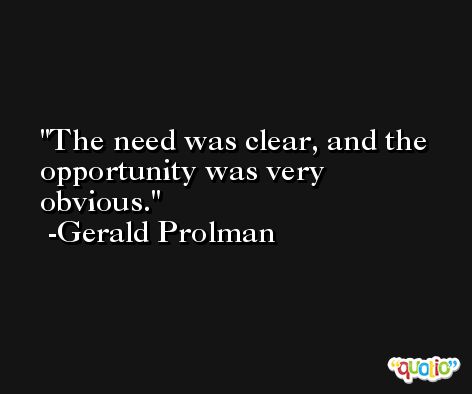 The need was clear, and the opportunity was very obvious. -Gerald Prolman