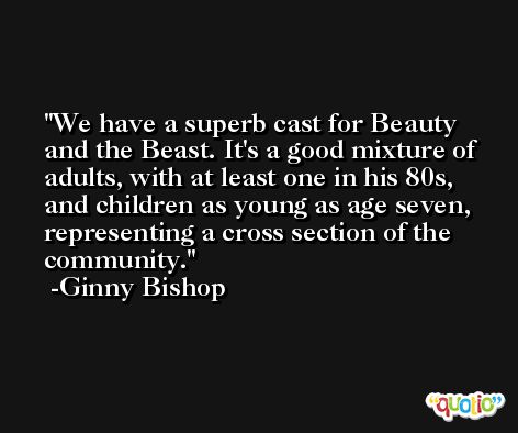 We have a superb cast for Beauty and the Beast. It's a good mixture of adults, with at least one in his 80s, and children as young as age seven, representing a cross section of the community. -Ginny Bishop