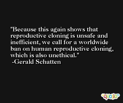 Because this again shows that reproductive cloning is unsafe and inefficient, we call for a worldwide ban on human reproductive cloning, which is also unethical. -Gerald Schatten