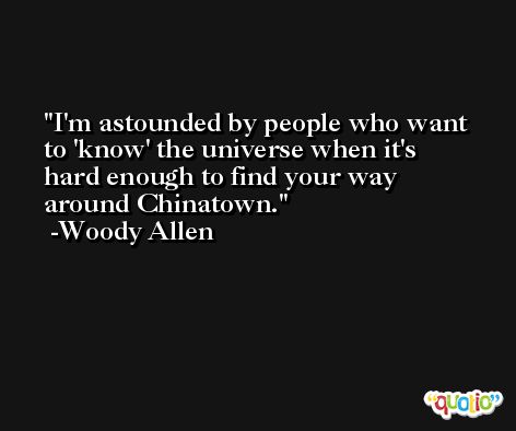I'm astounded by people who want to 'know' the universe when it's hard enough to find your way around Chinatown. -Woody Allen