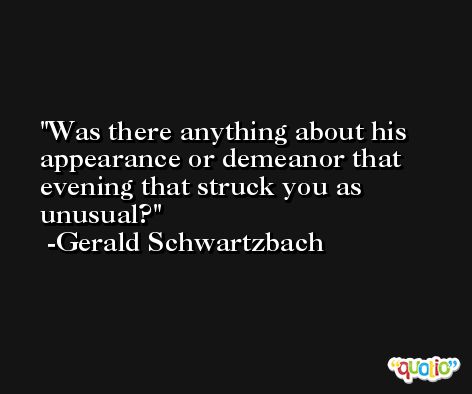Was there anything about his appearance or demeanor that evening that struck you as unusual? -Gerald Schwartzbach
