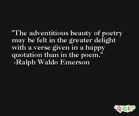 The adventitious beauty of poetry may be felt in the greater delight with a verse given in a happy quotation than in the poem. -Ralph Waldo Emerson