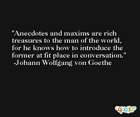 Anecdotes and maxims are rich treasures to the man of the world, for he knows how to introduce the former at fit place in conversation. -Johann Wolfgang von Goethe