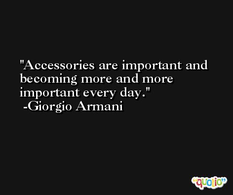 Accessories are important and becoming more and more important every day. -Giorgio Armani