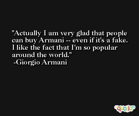 Actually I am very glad that people can buy Armani -- even if it's a fake. I like the fact that I'm so popular around the world. -Giorgio Armani