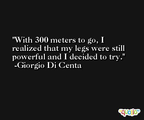 With 300 meters to go, I realized that my legs were still powerful and I decided to try. -Giorgio Di Centa