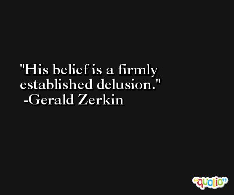 His belief is a firmly established delusion. -Gerald Zerkin