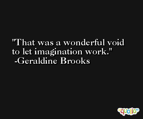 That was a wonderful void to let imagination work. -Geraldine Brooks