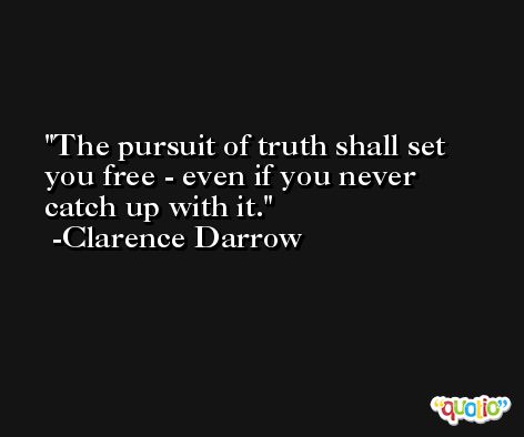 The pursuit of truth shall set you free - even if you never catch up with it. -Clarence Darrow