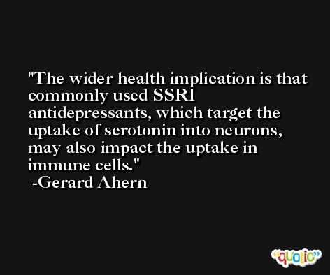 The wider health implication is that commonly used SSRI antidepressants, which target the uptake of serotonin into neurons, may also impact the uptake in immune cells. -Gerard Ahern