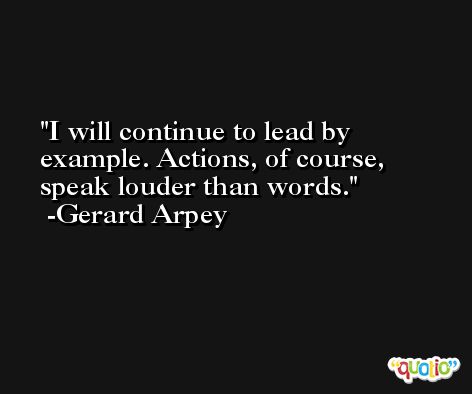 I will continue to lead by example. Actions, of course, speak louder than words. -Gerard Arpey