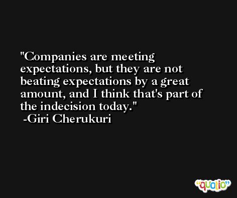 Companies are meeting expectations, but they are not beating expectations by a great amount, and I think that's part of the indecision today. -Giri Cherukuri