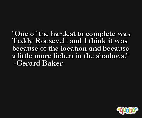 One of the hardest to complete was Teddy Roosevelt and I think it was because of the location and because a little more lichen in the shadows. -Gerard Baker