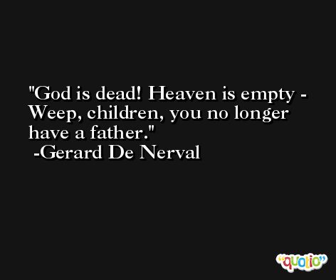 God is dead! Heaven is empty - Weep, children, you no longer have a father. -Gerard De Nerval